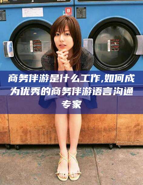邹平商务伴游是什么工作,如何成为优秀的商务伴游语言沟通专家
