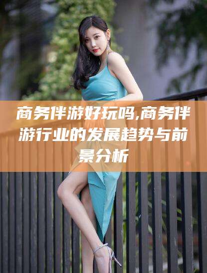 邹平商务伴游好玩吗,商务伴游行业的发展趋势与前景分析