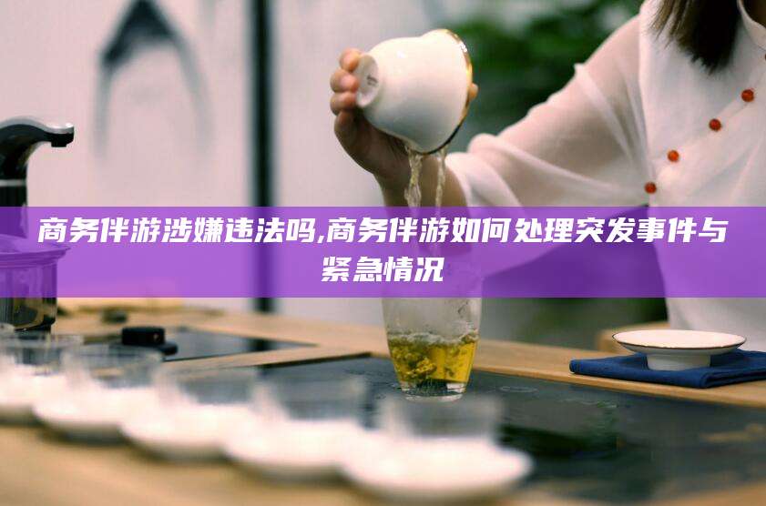 邹平商务伴游涉嫌违法吗,商务伴游如何处理突发事件与紧急情况