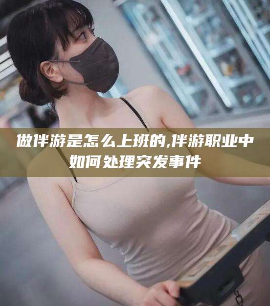 邹平做伴游是怎么上班的,伴游职业中如何处理突发事件