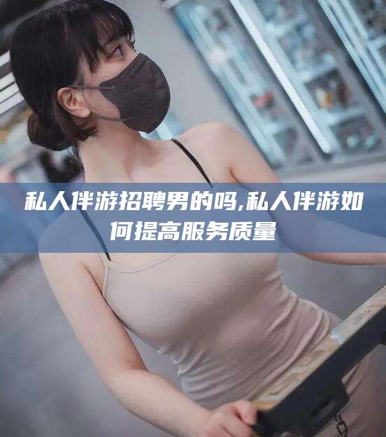 邹平私人伴游招聘男的吗,私人伴游如何提高服务质量
