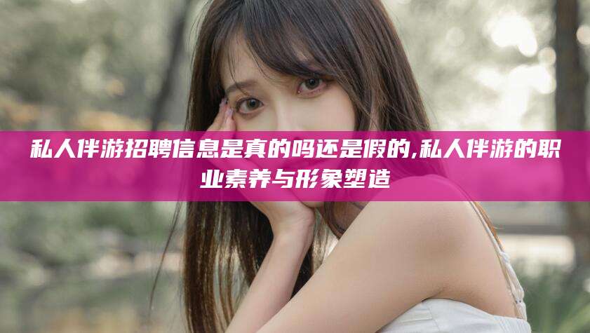 邹平私人伴游招聘信息是真的吗还是假的,私人伴游的职业素养与形象塑造