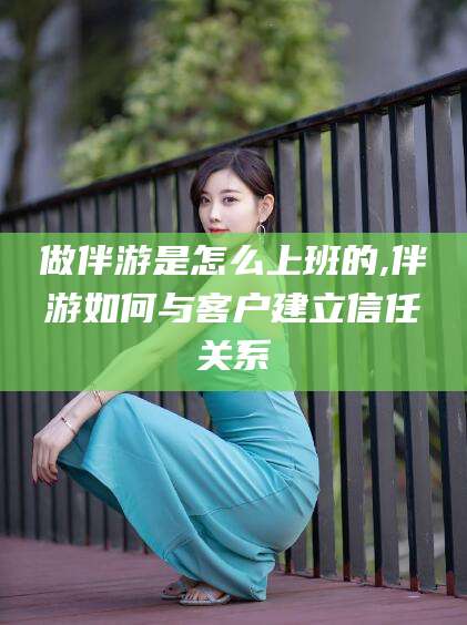 邹平做伴游是怎么上班的,伴游如何与客户建立信任关系