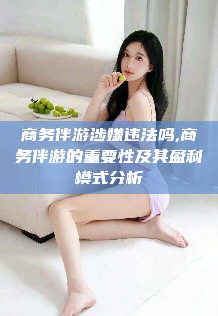 邹平商务伴游涉嫌违法吗,商务伴游的重要性及其盈利模式分析