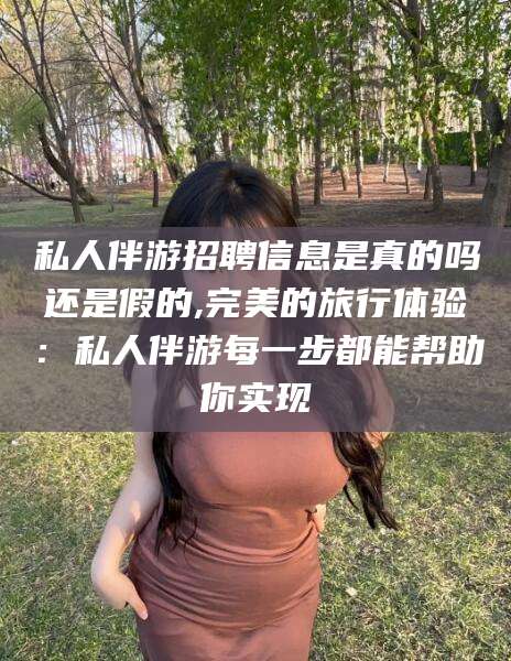 邹平私人伴游招聘信息是真的吗还是假的,完美的旅行体验：私人伴游每一步都能帮助你实现