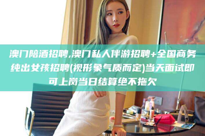 邹平澳门陪酒招聘,澳门私人伴游招聘+全国商务纯出女孩招聘(视形象气质而定)当天面试即可上岗当日结算绝不拖欠