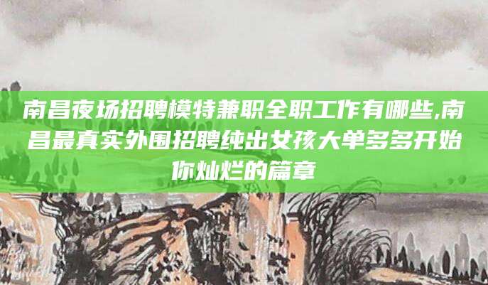 邹平南昌夜场招聘模特兼职全职工作有哪些,南昌最真实外围招聘纯出女孩大单多多开始你灿烂的篇章