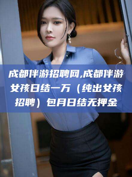 邹平成都伴游招聘网,成都伴游女孩日结一万（纯出女孩招聘）包月日结无押金