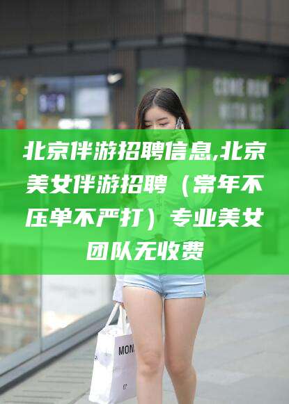 邹平北京伴游招聘信息,北京美女伴游招聘（常年不压单不严打）专业美女团队无收费