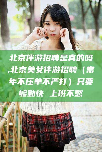 邹平北京伴游招聘是真的吗,北京美女伴游招聘（常年不压单不严打）只要够勤快 上班不愁