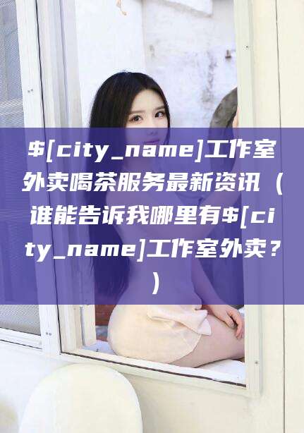邹平工作室外卖喝茶服务最新资讯（谁能告诉我哪里有邹平工作室外卖？）