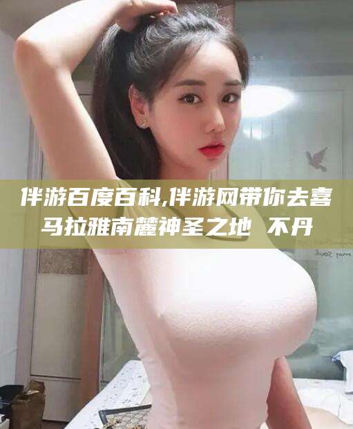 邹平伴游百度百科,伴游网带你去喜马拉雅南麓神圣之地 不丹