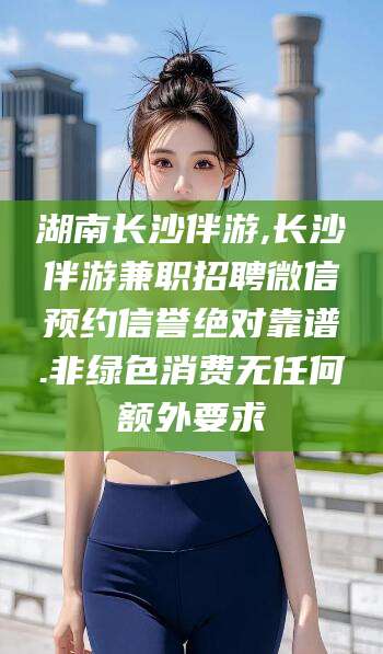 邹平湖南长沙伴游,长沙伴游兼职招聘微信预约信誉绝对靠谱.非绿色消费无任何额外要求