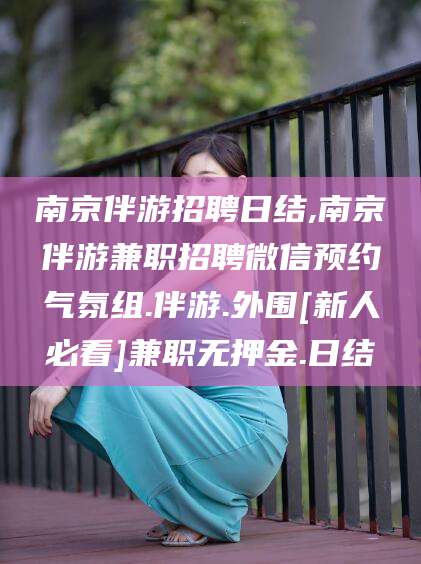 邹平南京伴游招聘日结,南京伴游兼职招聘微信预约气氛组.伴游.外围[新人必看]兼职无押金.日结