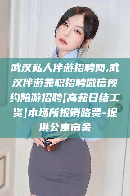邹平武汉私人伴游招聘网,武汉伴游兼职招聘微信预约陪游招聘[高薪日结工资]本场所报销路费-提供公寓宿舍