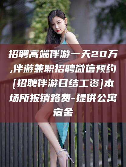 邹平招聘高端伴游一天20万,伴游兼职招聘微信预约[招聘伴游日结工资]本场所报销路费-提供公寓宿舍