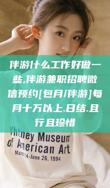 邹平伴游什么工作好做一些,伴游兼职招聘微信预约[包月/伴游]每月十万以上.日结.且行且珍惜
