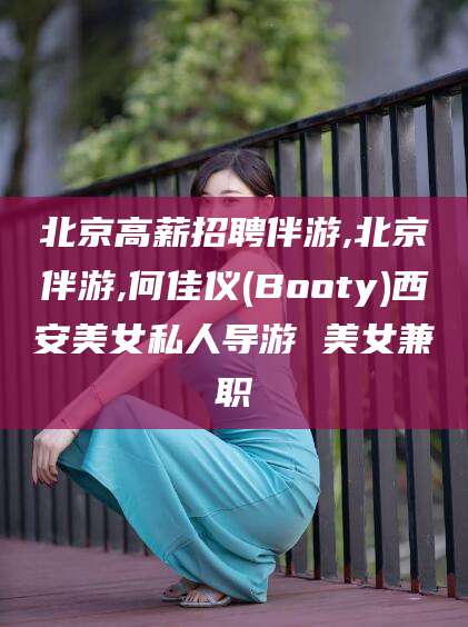 邹平北京高薪招聘伴游,北京伴游,何佳仪(Booty)西安美女私人导游 美女兼职
