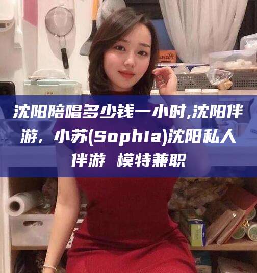 邹平沈阳陪唱多少钱一小时,沈阳伴游,贠小苏(Sophia)沈阳私人伴游 模特兼职
