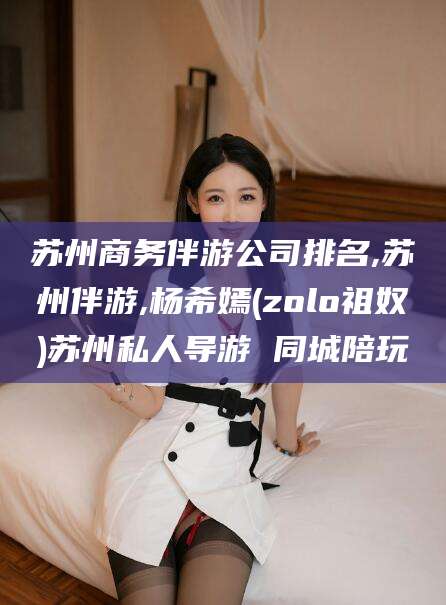 邹平苏州商务伴游公司排名,苏州伴游,杨希嫣(zolo祖奴)苏州私人导游 同城陪玩