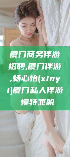 邹平厦门商务伴游招聘,厦门伴游,杨心怡(xinyi)厦门私人伴游 模特兼职