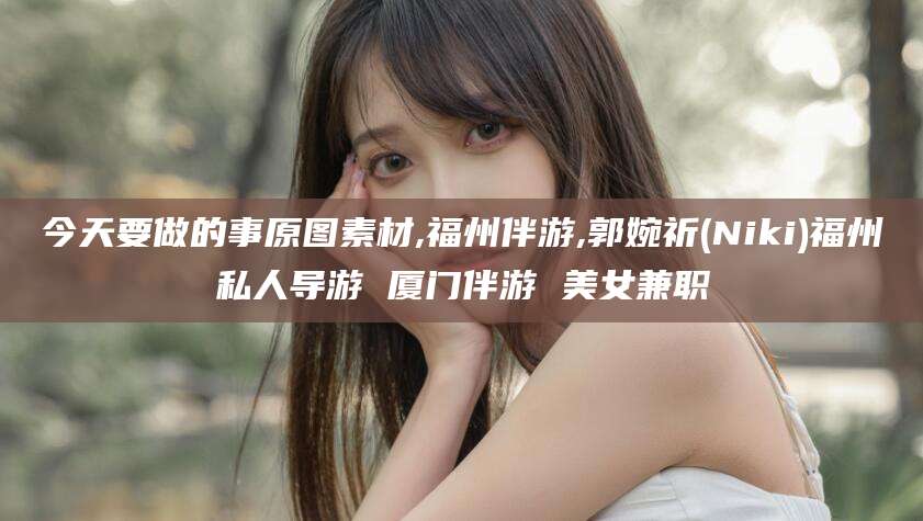 邹平今天要做的事原图素材,福州伴游,郭婉祈(Niki)福州私人导游 厦门伴游 美女兼职