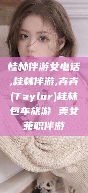 邹平桂林伴游女电话,桂林伴游,卉卉(Taylor)桂林包车旅游 美女兼职伴游