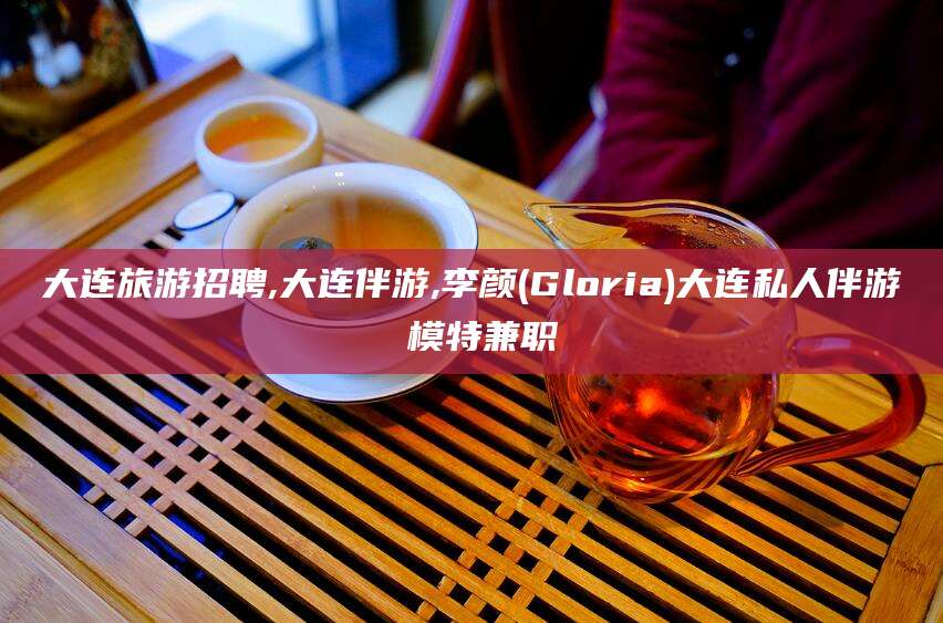邹平大连旅游招聘,大连伴游,李颜(Gloria)大连私人伴游 模特兼职