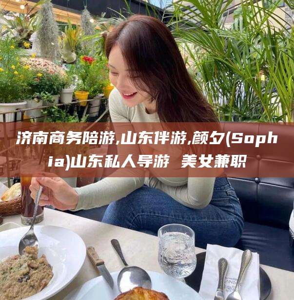 邹平济南商务陪游,山东伴游,颜夕(Sophia)山东私人导游 美女兼职