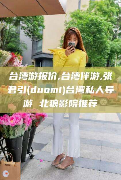 邹平台湾游报价,台湾伴游,张君引(duomi)台湾私人导游 北狼影院推荐