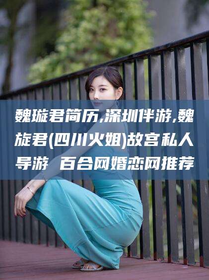 邹平魏璇君简历,深圳伴游,魏旋君(四川火姐)故宫私人导游 百合网婚恋网推荐