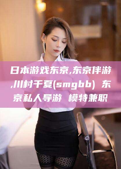 邹平日本游戏东京,东京伴游,川村千夏(smgbb) 东京私人导游 模特兼职