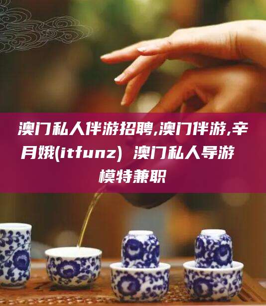 邹平澳门私人伴游招聘,澳门伴游,辛月娥(itfunz) 澳门私人导游 模特兼职