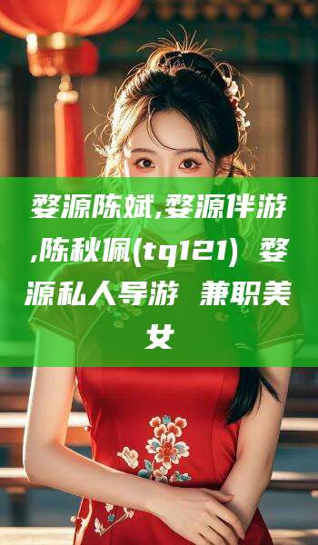 邹平婺源陈斌,婺源伴游,陈秋佩(tq121) 婺源私人导游 兼职美女