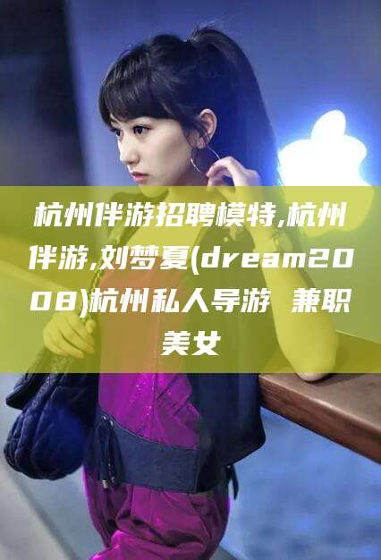 邹平杭州伴游招聘模特,杭州伴游,刘梦夏(dream2008)杭州私人导游 兼职美女