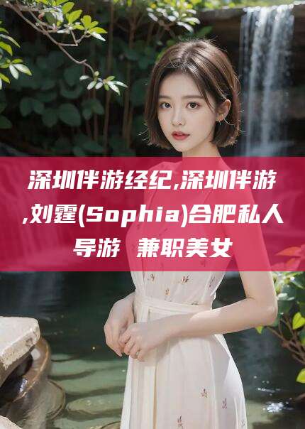 邹平深圳伴游经纪,深圳伴游,刘霆(Sophia)合肥私人导游 兼职美女