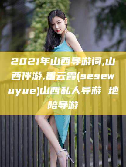 邹平2021年山西导游词,山西伴游,董云霞(sesewuyue)山西私人导游 地陪导游