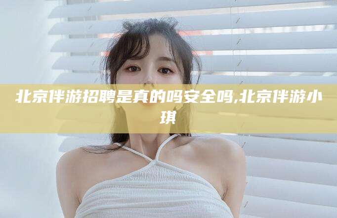 邹平北京伴游招聘是真的吗安全吗,北京伴游小琪