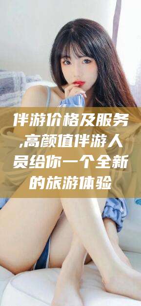 邹平伴游价格及服务,高颜值伴游人员给你一个全新的旅游体验