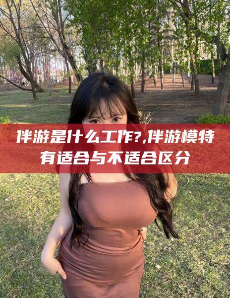 邹平伴游是什么工作?,伴游模特有适合与不适合区分