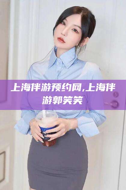 邹平上海伴游预约网,上海伴游郭笑笑
