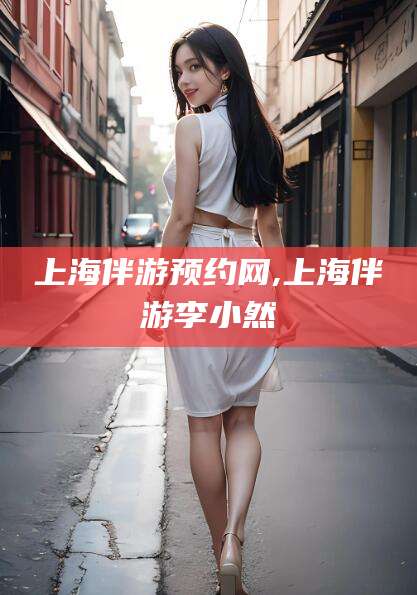 邹平上海伴游预约网,上海伴游李小然