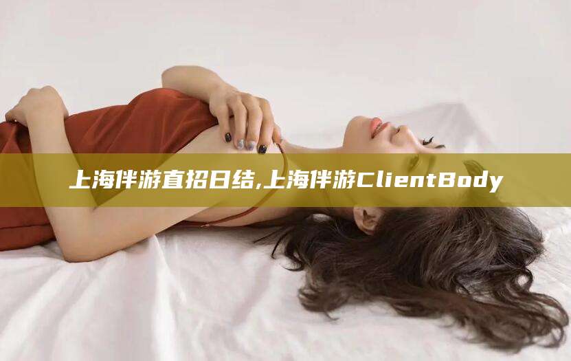 邹平上海伴游直招日结,上海伴游ClientBody
