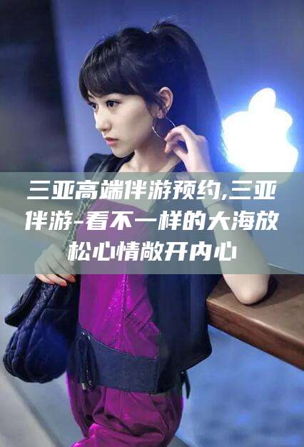 邹平三亚高端伴游预约,三亚伴游-看不一样的大海放松心情敞开内心