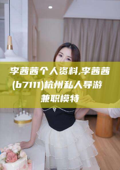邹平李茜茜个人资料,李茜茜(b7111)杭州私人导游 兼职模特