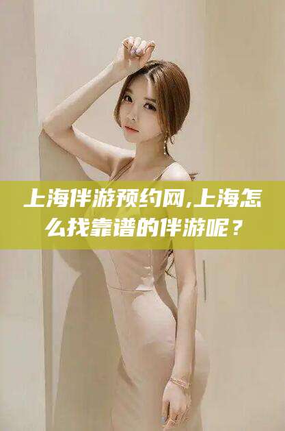 邹平上海伴游预约网,上海怎么找靠谱的伴游呢？