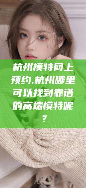 邹平杭州模特网上预约,杭州哪里可以找到靠谱的高端模特呢？