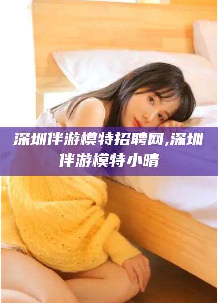 邹平深圳伴游模特招聘网,深圳伴游模特小晴