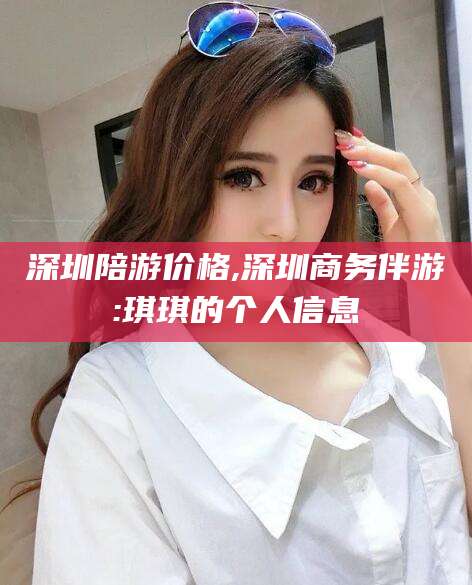 邹平深圳陪游价格,深圳商务伴游:琪琪的个人信息