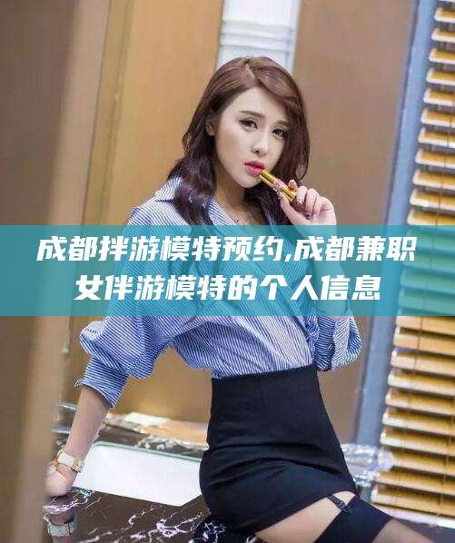 邹平成都拌游模特预约,成都兼职女伴游模特的个人信息